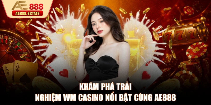 Khám phá trải nghiệm WM Casino nổi bật cùng AE888